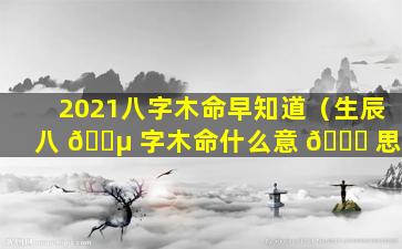 2021八字木命早知道（生辰八 🐵 字木命什么意 🍁 思）